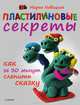 Пластилиновые секреты. Как за 30 минут слепить сказку. 4+, Марья Новацкая 