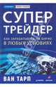 Супертрейдер. Как зарабатывать на бирже в любых условиях., Ван К. Тарп 