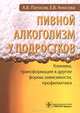 Пивной алкоголизм у подростков. Клиническая картина, трансформация в другие формы зависимости, профилактика. Руководство, Елизавета Аносова, А. Погосов 
