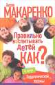 Правильно воспитывать детей. Как?, Макаренко Антон Семенович, Монусова Екатерина 