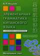 Элементарная грамматика китайского языка ( с пояснениями и упражнениями): учебное пособие. Начальный этап. 2-е изд., доп. и перераб, Кошкин Андрей Павлович 