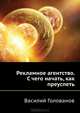 Рекламное агентство: с чего начать, как преуспеть ., Голованов Василий Анатольевич 
