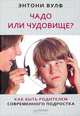 Чадо или чудовище? Как быть родителем современного подростка, Энтони Вулф 