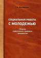 Социальная работа с молодежью: сборник нормативных правовых документов: практическое пособие. 2-е изд., дороб, Т.К. Ростовская 