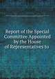 Report of the Special Committee Appointed by the House of Representatives to ., 