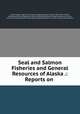 Seal and Salmon Fisheries and General Resources of Alaska .: Reports on ., 