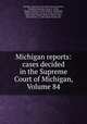Michigan reports: cases decided in the Supreme Court of Michigan, Volume 84, Michigan. Supreme Court 