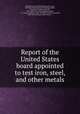 Report of the United States board appointed to test iron, steel, and other metals, 