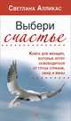 Выбери счастье. Книга для женщин, которые хотят освободиться от груза страхов, обид и вины, Алликас Светлана 