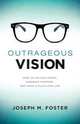 OUTRAGEOUS VISION. HOW TO UNLOCK VISION, EMBRACE PURPOSE, AND HAVE A FULFILLING LIFE, Joseph M. Foster 