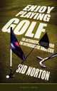 Enjoy Playing Golf. The Alternative Guide for the Enthusiastic Amateur, Sid Norton 