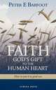 Faith God`s Gift to the Human Heart. How to put it to good use, Peter E Barfoot 