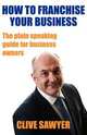How to Franchise Your Business. The Plain Speaking Guide for Business Owners, Clive Sawyer 