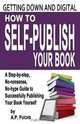 Getting Down and Digital. How to Self-Publish Your Book - A Step-By-Step, No-Nonsense, No-Hype Guide to Successfully Publishing Your Book Yourse, A. P. Fuchs 