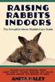 Raising Rabbits Indoors. The Complete House Rabbit Care Guide, Anita Haley 