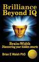 Brilliance Beyond IQ. Brain-Width - Discovering your hidden smarts, Brian E Walsh 