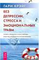 Без депрессии, стресса и эмоциональных травм. Техника эмоциональной свободы - средство от психологических проблем, Гари Крейг 