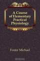 A Course of Elementary Practical Physiology, Foster Michael 