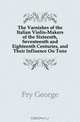 The Varnishes of the Italian Violin-Makers of the Sixteenth, Seventeenth and Eighteenth Centuries, and Their Influence On Tone, Fry George 
