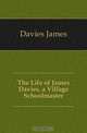 The Life of James Davies, a Village Schoolmaster, Davies James 