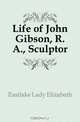 Life of John Gibson, R. A., Sculptor, Eastlake Lady Elizabeth 
