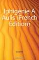 Iphigenie A Aulis (French Edition), Euripides 