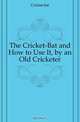 The Cricket-Bat and How to Use It, by an Old Cricketer, Cricket-bat 