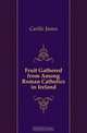 Fruit Gathered from Among Roman Catholics in Ireland, Carlile James 