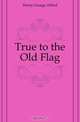 True to the Old Flag, Henty George Alfred 