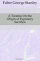 A Treatise On the Origin of Expiatory Sacrifice, Faber George Stanley 