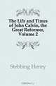 The Life and Times of John Calvin, the Great Reformer, Volume 2, Stebbing Henry 