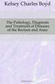 The Pathology, Diagnosis and Treatment of Diseases of the Rectum and Anus, Kelsey Charles Boyd 
