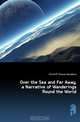 Over the Sea and Far Away, a Narrative of Wanderings Round the World, Hinchliff Thomas Woodbine 