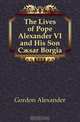 The Lives of Pope Alexander VI and His Son C?sar Borgia, Gordon Alexander 