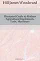 Illustrated Guide to Modern Agricultural Implements, Tools, Machinery, Hill James Woodward 