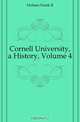 Cornell University, a History, Volume 4, Holmes Frank R. 