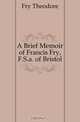 A Brief Memoir of Francis Fry, F.S.a. of Bristol, Fry Theodore 
