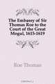 The Embassy of Sir Thomas Roe to the Court of the Great Mogul, 1615-1619, Roe Thomas 