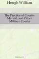 The Practice of Courts-Martial, and Other Military Courts, Hough William 