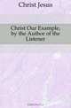 Christ Our Example, by the Author of the Listener, Christ Jesus 