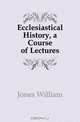 Ecclesiastical History, a Course of Lectures, Jones William 