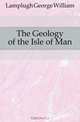 The Geology of the Isle of Man, Lamplugh George William 
