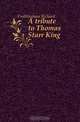 A tribute to Thomas Starr King, Richard Frothingham 