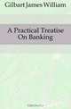 A Practical Treatise On Banking, Gilbart James William 