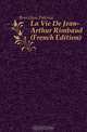 La Vie De Jean-Arthur Rimbaud (French Edition), Berrichon Paterne 