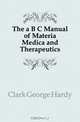 The a B C Manual of Materia Medica and Therapeutics, Clark George Hardy 