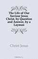 The Life of Our Saviour Jesus Christ, by Question and Answer, by a Layman, Christ Jesus 