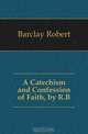 A Catechism and Confession of Faith, by R.B., Barclay Robert 
