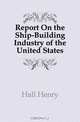 Report On the Ship-Building Industry of the United States, Hall Henry 