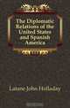 The Diplomatic Relations of the United States and Spanish America, Latane John Holladay 